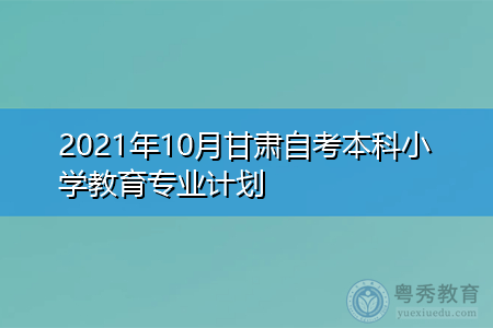 2021年10月甘肃自考本科小学教育专业计划表